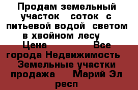 Продам земельный участок 6 соток, с питьевой водой, светом  в хвойном лесу . › Цена ­ 600 000 - Все города Недвижимость » Земельные участки продажа   . Марий Эл респ.